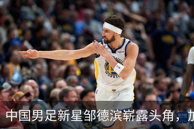 中国男足新星邹德滨崭露头角，加盟皇马进入倒计时